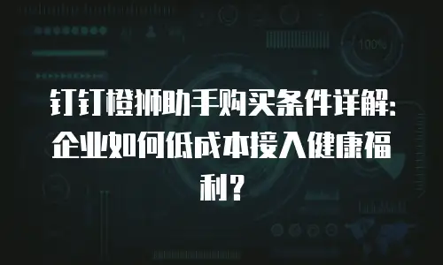 钉钉橙狮助手购买条件详解：企业如何低成本接入健康福利？