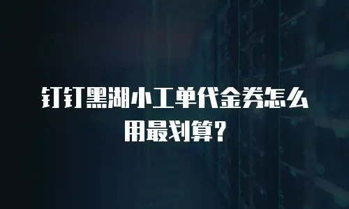 钉钉黑湖小工单代金券怎么用最划算？