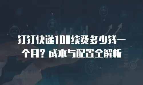 钉钉快递100续费多少钱一个月？成本与配置全解析
