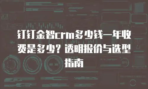 钉钉金智crm多少钱一年收费是多少？透明报价与选型指南