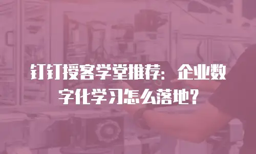 钉钉授客学堂推荐：企业数字化学习怎么落地？