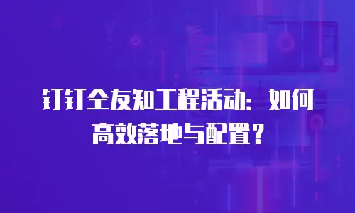 钉钉仝友知工程活动：如何高效落地与配置？