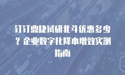 钉钉鼎捷试研北斗优惠多少？企业数字化降本增效实测指南