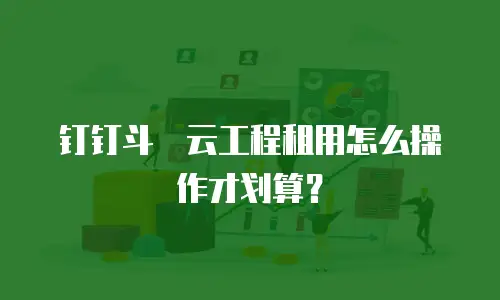 钉钉斗栱云工程租用怎么操作才划算？