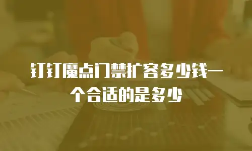 钉钉魔点门禁扩容多少钱一个合适的是多少