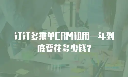 钉钉多乘单CRM租用一年到底要花多少钱？