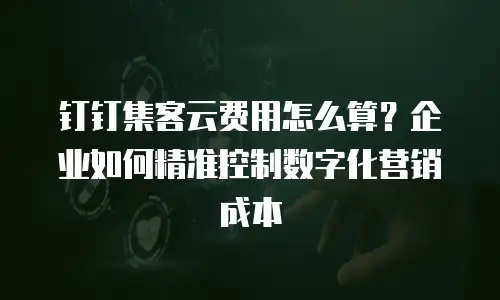 钉钉集客云费用怎么算？企业如何精准控制数字化营销成本
