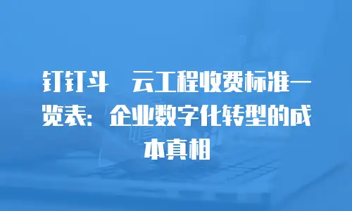 钉钉斗栱云工程收费标准一览表：企业数字化转型的成本真相