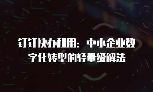钉钉快办租用：中小企业数字化转型的轻量级解法