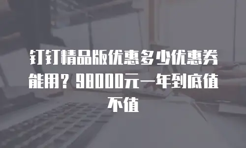 钉钉精品版优惠多少优惠券能用？98000元一年到底值不值