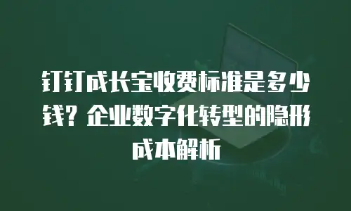 钉钉成长宝收费标准是多少钱？企业数字化转型的隐形成本解析