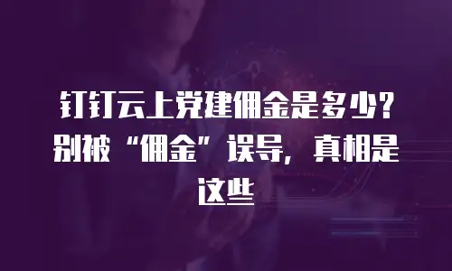 钉钉云上党建佣金是多少？别被&ldquo;佣金&rdquo;误导，真相是这些