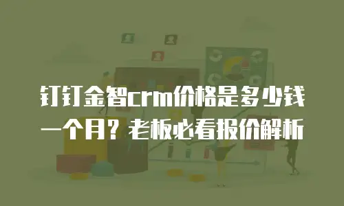钉钉金智crm价格是多少钱一个月？老板必看报价解析