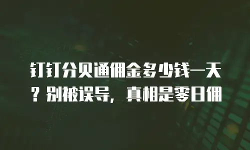 钉钉分贝通佣金多少钱一天？别被误导，真相是零日佣