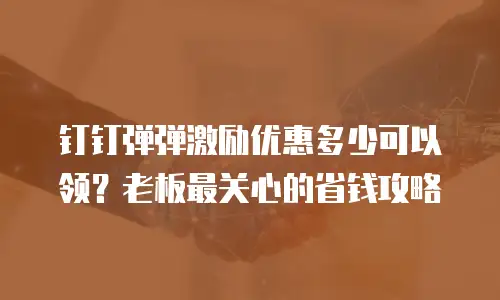 钉钉弹弹激励优惠多少可以领？老板最关心的省钱攻略