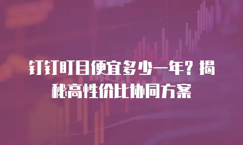 钉钉盯目便宜多少一年？揭秘高性价比协同方案