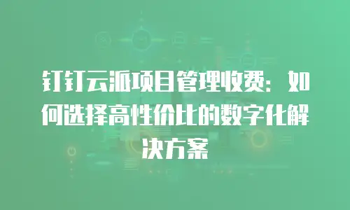 钉钉云派项目管理收费：如何选择高性价比的数字化解决方案