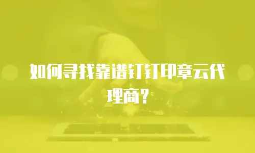 如何寻找靠谱钉钉印章云代理商？