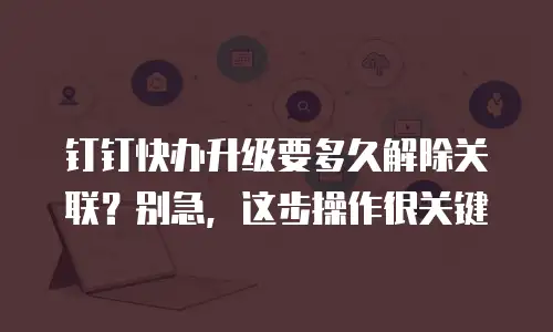 钉钉快办升级要多久解除关联？别急，这步操作很关键