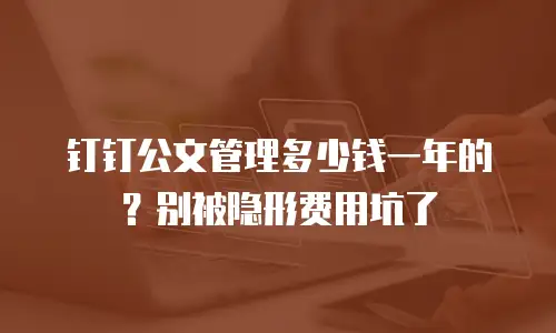钉钉公文管理多少钱一年的？别被隐形费用坑了