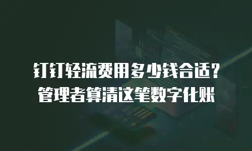 钉钉轻流费用多少钱合适？管理者算清这笔数字化账