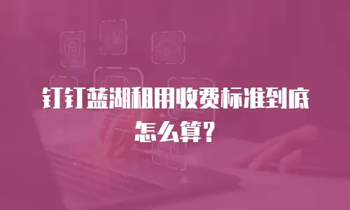 钉钉蓝湖租用收费标准到底怎么算？