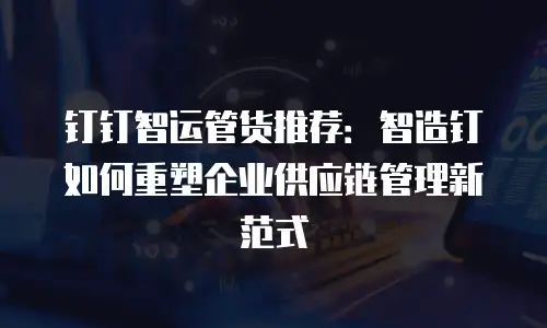 钉钉智运管货推荐：智造钉如何重塑企业供应链管理新范式
