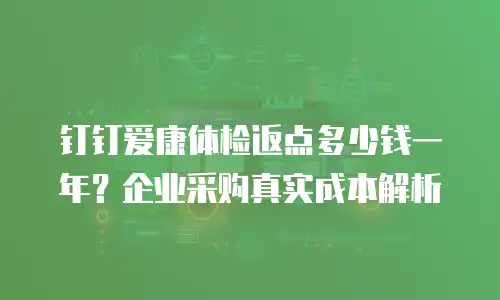 钉钉爱康体检返点多少钱一年？企业采购真实成本解析
