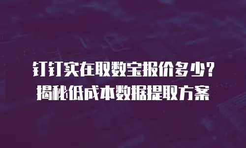 钉钉实在取数宝报价多少？揭秘低成本数据提取方案