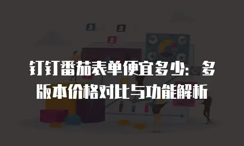 钉钉番茄表单便宜多少：多版本价格对比与功能解析