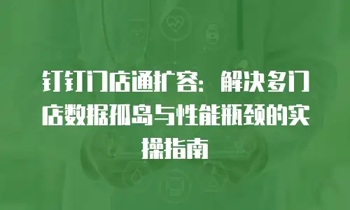 钉钉门店通扩容：解决多门店数据孤岛与性能瓶颈的实操指南