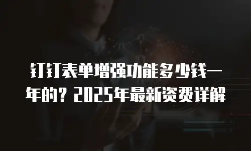 钉钉表单增强功能多少钱一年的？2025年最新资费详解