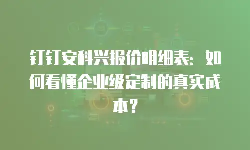 钉钉安科兴报价明细表：如何看懂企业级定制的真实成本？