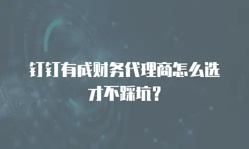 钉钉有成财务代理商怎么选才不踩坑？
