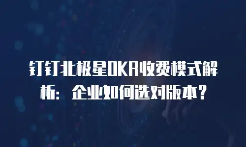 钉钉北极星OKR收费模式解析：企业如何选对版本？