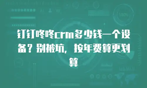 钉钉咚咚crm多少钱一个设备？别被坑，按年费算更划算