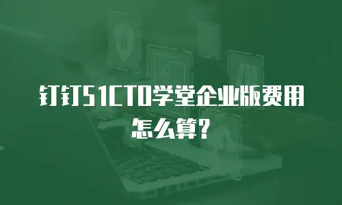 钉钉51CTO学堂企业版费用怎么算？