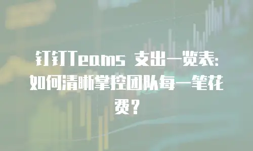 钉钉Teams 支出一览表：如何清晰掌控团队每一笔花费？