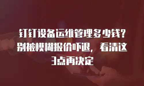 钉钉设备运维管理多少钱？别被模糊报价吓退，看清这3点再决定