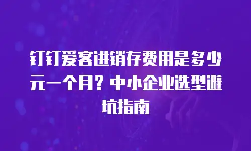 钉钉爱客进销存费用是多少元一个月？中小企业选型避坑指南