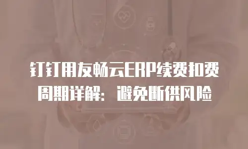 钉钉用友畅云ERP续费扣费周期详解：避免断供风险