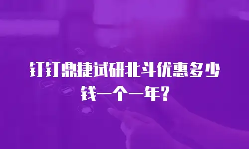 钉钉鼎捷试研北斗优惠多少钱一个一年？