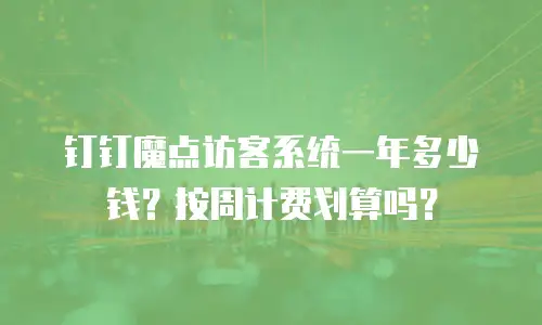 钉钉魔点访客系统一年多少钱？按周计费划算吗？