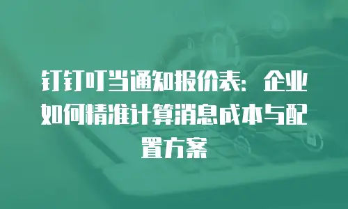 钉钉叮当通知报价表：企业如何精准计算消息成本与配置方案