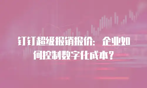 钉钉超级报销报价：企业如何控制数字化成本？