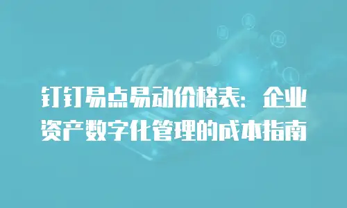 钉钉易点易动价格表：企业资产数字化管理的成本指南