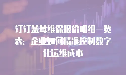钉钉蓝莓维保报价明细一览表：企业如何精准控制数字化运维成本