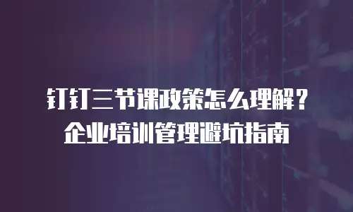 钉钉三节课政策怎么理解？企业培训管理避坑指南