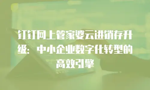 钉钉网上管家婆云进销存升级：中小企业数字化转型的高效引擎