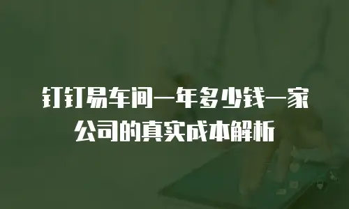 钉钉易车间一年多少钱一家公司的真实成本解析